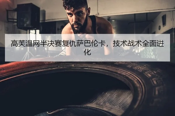 高芙温网半决赛复仇萨巴伦卡，技术战术全面进化