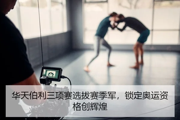 华天伯利三项赛选拔赛季军，锁定奥运资格创辉煌